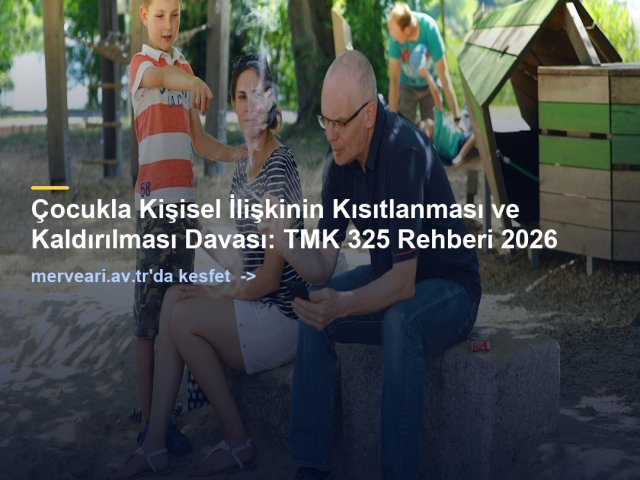 Çocukla Kişisel İlişkinin Kısıtlanması ve Kaldırılması Davası: TMK 325 Rehberi 2026 — merveari.av.tr