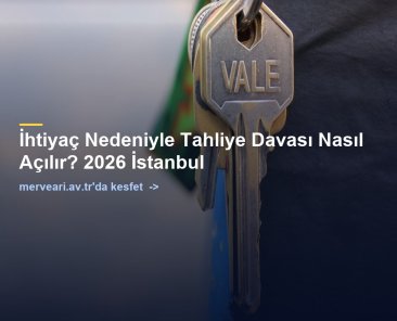 İhtiyaç Nedeniyle Tahliye Davası Nasıl Açılır? 2026 İstanbul — merveari.av.tr