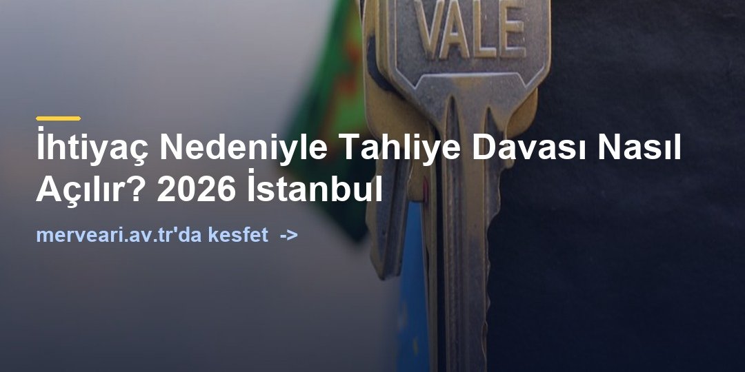 İhtiyaç Nedeniyle Tahliye Davası Nasıl Açılır? 2026 İstanbul — merveari.av.tr