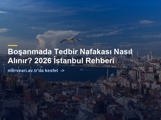 Boşanmada Tedbir Nafakası Nasıl Alınır? 2026 İstanbul Rehberi — merveari.av.tr