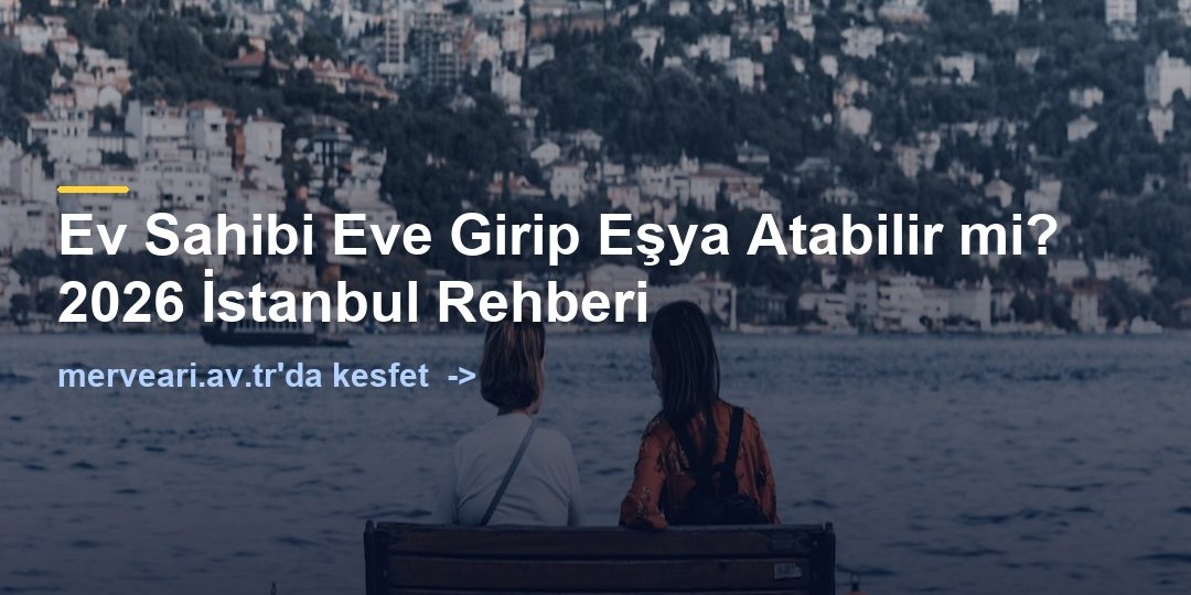 Ev Sahibi Eve Girip Eşya Atabilir mi? 2026 İstanbul Rehberi — merveari.av.tr