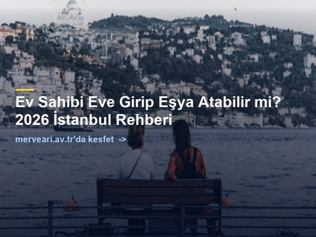 Ev Sahibi Eve Girip Eşya Atabilir mi? 2026 İstanbul Rehberi — merveari.av.tr