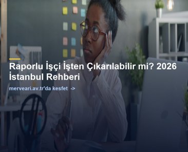 Raporlu İşçi İşten Çıkarılabilir mi? 2026 İstanbul Rehberi — merveari.av.tr