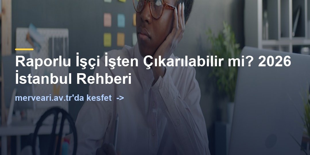 Raporlu İşçi İşten Çıkarılabilir mi? 2026 İstanbul Rehberi — merveari.av.tr