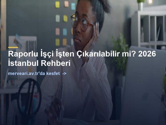 Raporlu İşçi İşten Çıkarılabilir mi? 2026 İstanbul Rehberi — merveari.av.tr