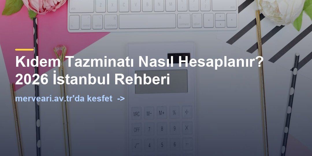 Kıdem Tazminatı Nasıl Hesaplanır? 2026 İstanbul Rehberi — merveari.av.tr