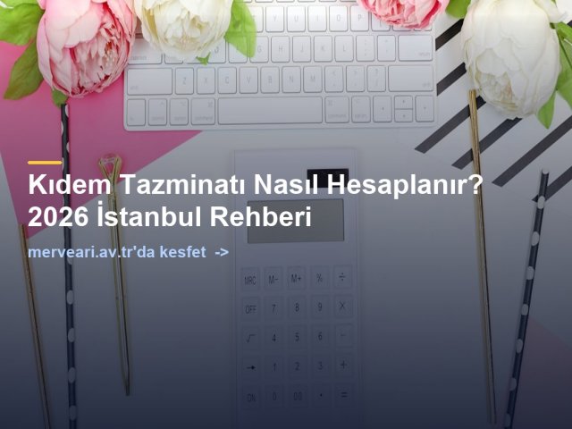 Kıdem Tazminatı Nasıl Hesaplanır? 2026 İstanbul Rehberi — merveari.av.tr