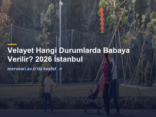Velayet Hangi Durumlarda Babaya Verilir? 2026 İstanbul — merveari.av.tr
