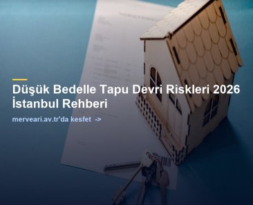 Düşük Bedelle Tapu Devri Riskleri 2026 İstanbul Rehberi — merveari.av.tr