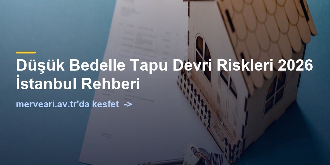 Düşük Bedelle Tapu Devri Riskleri 2026 İstanbul Rehberi — merveari.av.tr