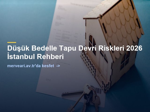 Düşük Bedelle Tapu Devri Riskleri 2026 İstanbul Rehberi — merveari.av.tr