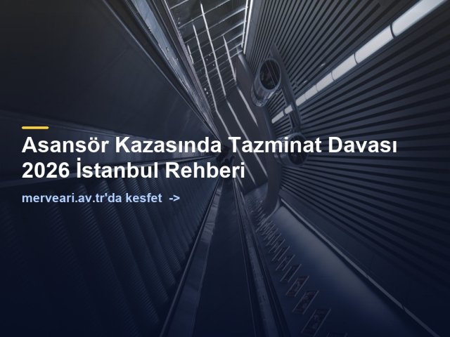 Asansör Kazasında Tazminat Davası 2026 İstanbul Rehberi — merveari.av.tr