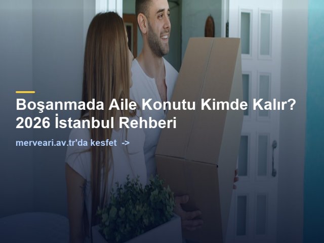 Boşanmada Aile Konutu Kimde Kalır? 2026 İstanbul Rehberi — merveari.av.tr