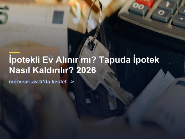 İpotekli Ev Alınır mı? Tapuda İpotek Nasıl Kaldırılır? 2026 — merveari.av.tr