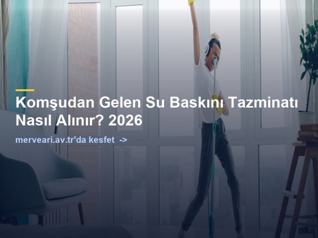 Komşudan Gelen Su Baskını Tazminatı Nasıl Alınır? 2026 — merveari.av.tr
