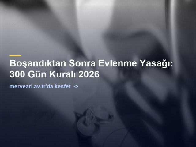 Boşandıktan Sonra Evlenme Yasağı: 300 Gün Kuralı 2026 — merveari.av.tr