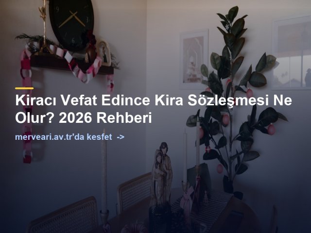 Kiracı Vefat Edince Kira Sözleşmesi Ne Olur? 2026 Rehberi — merveari.av.tr