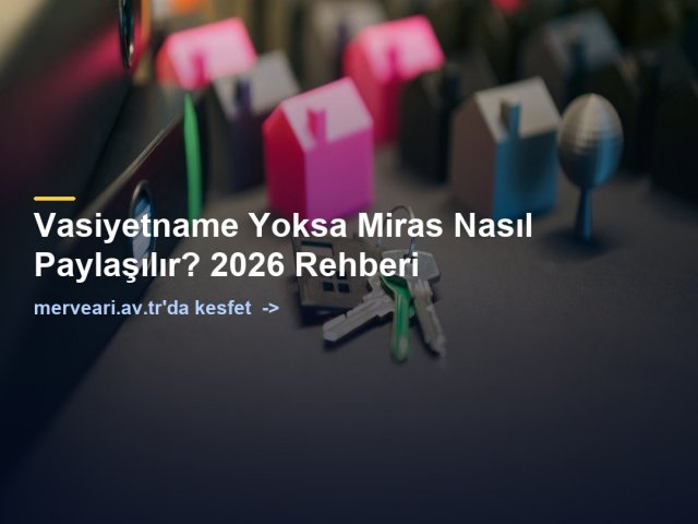 Vasiyetname Yoksa Miras Nasıl Paylaşılır? 2026 Rehberi — merveari.av.tr