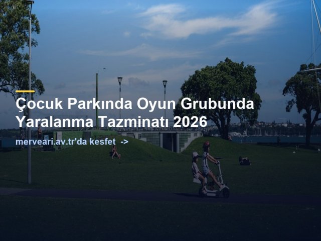 Çocuk Parkında Oyun Grubunda Yaralanma Tazminatı 2026 — merveari.av.tr