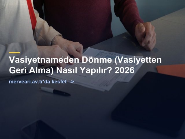 Vasiyetnameden Dönme (Vasiyetten Geri Alma) Nasıl Yapılır? 2026 — merveari.av.tr