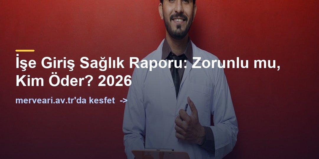 İşe Giriş Sağlık Raporu: Zorunlu mu, Kim Öder? 2026 — merveari.av.tr