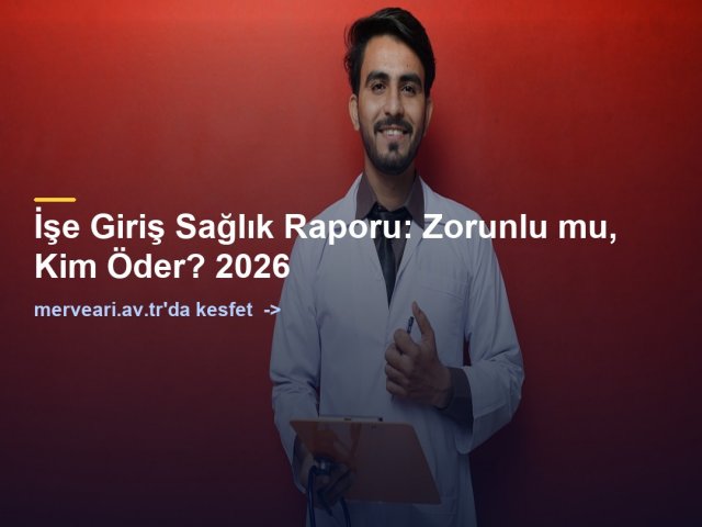 İşe Giriş Sağlık Raporu: Zorunlu mu, Kim Öder? 2026 — merveari.av.tr