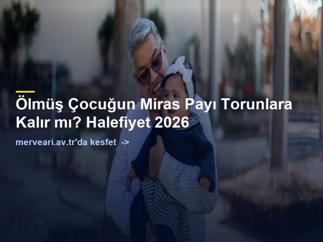 Ölmüş Çocuğun Miras Payı Torunlara Kalır mı? Halefiyet 2026 — merveari.av.tr