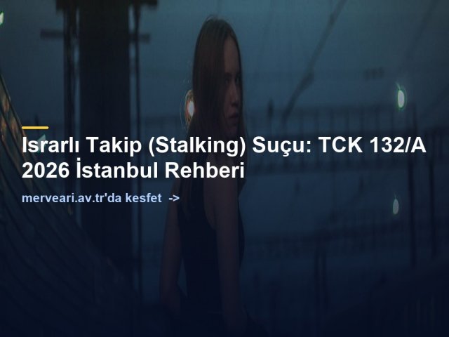 Israrlı Takip (Stalking) Suçu: TCK 132/A 2026 İstanbul Rehberi — merveari.av.tr