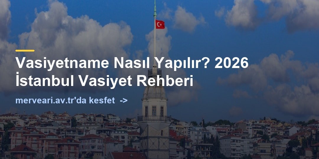 Vasiyetname Nasıl Yapılır? 2026 İstanbul Vasiyet Rehberi — merveari.av.tr