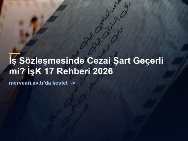 İş Sözleşmesinde Cezai Şart Geçerli mi? İşK 17 Rehberi 2026 — merveari.av.tr