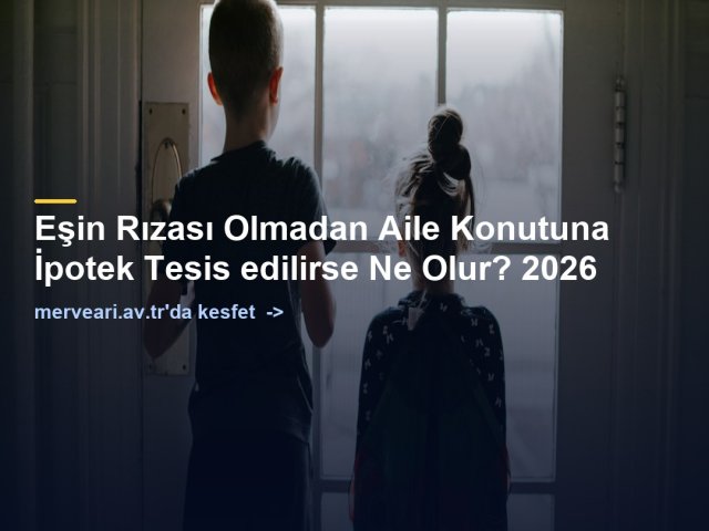 Eşin Rızası Olmadan Aile Konutuna İpotek Tesis edilirse Ne Olur? 2026 — merveari.av.tr