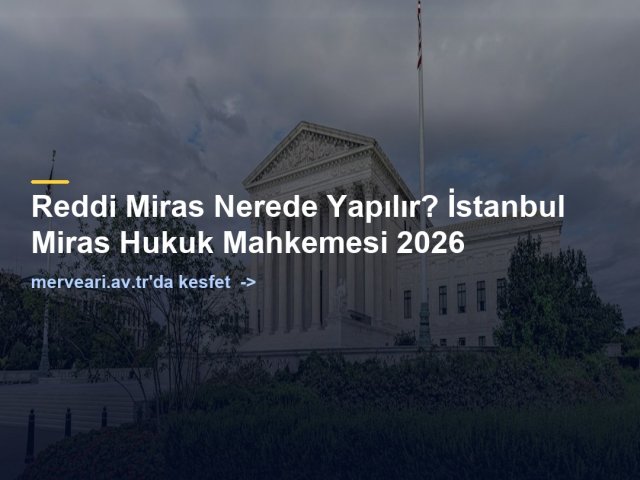 Reddi Miras Nerede Yapılır? İstanbul Miras Hukuk Mahkemesi 2026 — merveari.av.tr