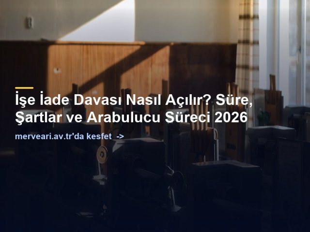 İşe İade Davası Nasıl Açılır? Süre, Şartlar ve Arabulucu Süreci 2026 — merveari.av.tr