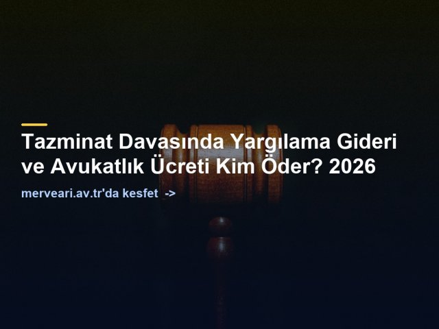 Tazminat Davasında Yargılama Gideri ve Avukatlık Ücreti Kim Öder? 2026 — merveari.av.tr