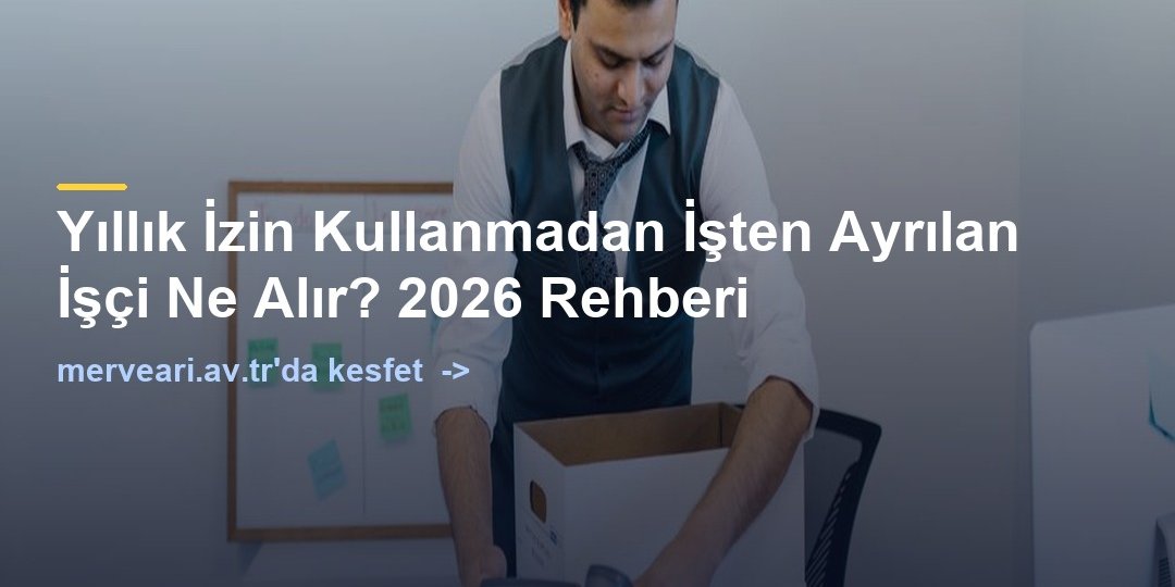 Yıllık İzin Kullanmadan İşten Ayrılan İşçi Ne Alır? 2026 Rehberi — merveari.av.tr