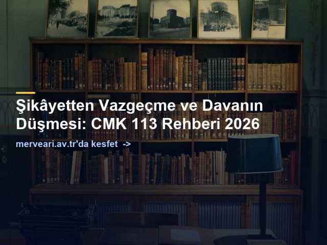Şikâyetten Vazgeçme ve Davanın Düşmesi: CMK 113 Rehberi 2026 — merveari.av.tr