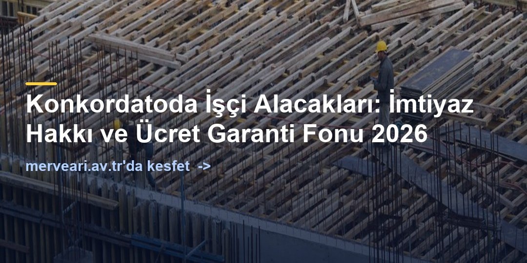 Konkordatoda İşçi Alacakları: İmtiyaz Hakkı ve Ücret Garanti Fonu 2026 — merveari.av.tr