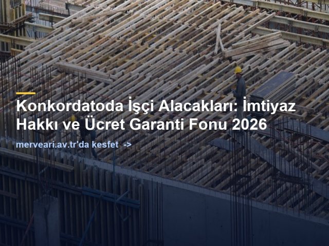 Konkordatoda İşçi Alacakları: İmtiyaz Hakkı ve Ücret Garanti Fonu 2026 — merveari.av.tr