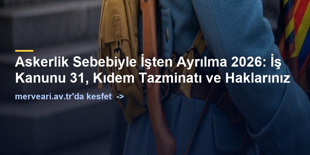 Askerlik Sebebiyle İşten Ayrılma 2026: İş Kanunu 31, Kıdem Tazminatı ve Haklarınız — merveari.av.tr