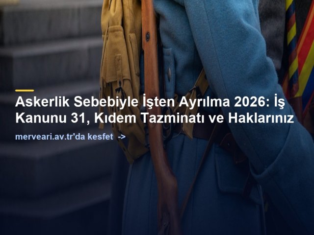 Askerlik Sebebiyle İşten Ayrılma 2026: İş Kanunu 31, Kıdem Tazminatı ve Haklarınız — merveari.av.tr