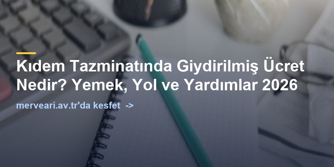Kıdem Tazminatında Giydirilmiş Ücret Nedir? Yemek, Yol ve Yardımlar 2026 — merveari.av.tr