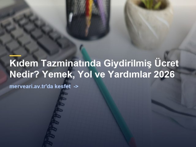 Kıdem Tazminatında Giydirilmiş Ücret Nedir? Yemek, Yol ve Yardımlar 2026 — merveari.av.tr