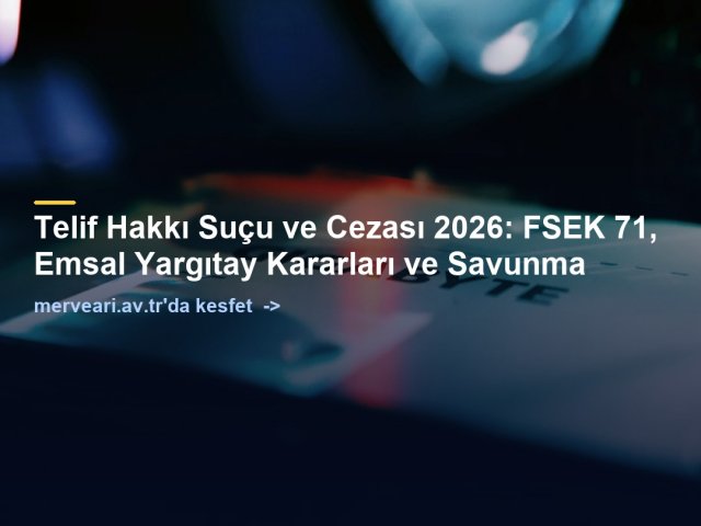 Telif Hakkı Suçu ve Cezası 2026: FSEK 71, Emsal Yargıtay Kararları ve Savunma — merveari.av.tr