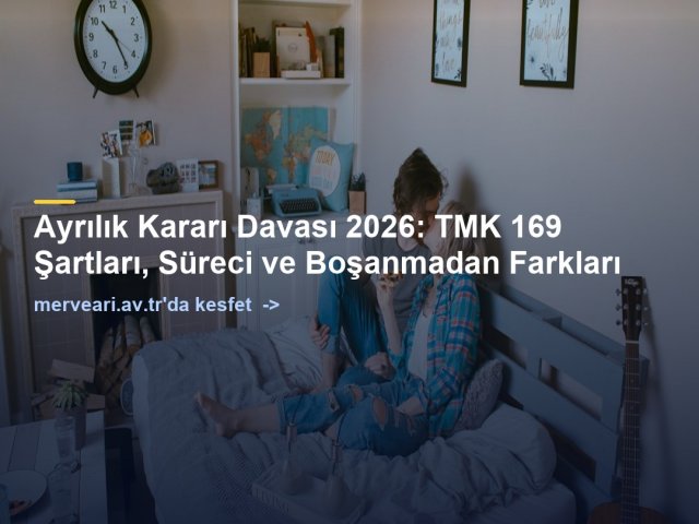 Ayrılık Kararı Davası 2026: TMK 169 Şartları, Süreci ve Boşanmadan Farkları — merveari.av.tr