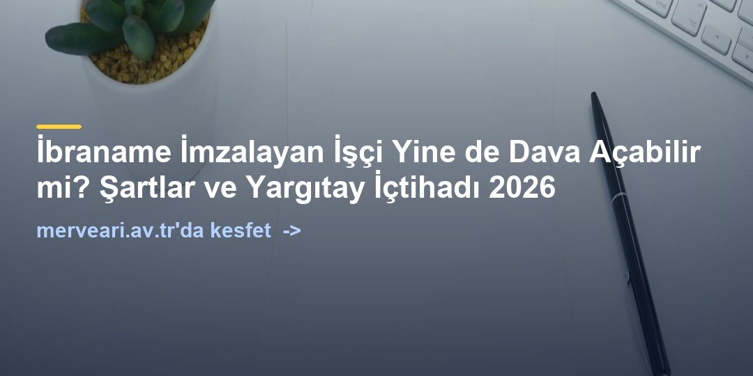 İbraname İmzalayan İşçi Yine de Dava Açabilir mi? Şartlar ve Yargıtay İçtihadı 2026 — merveari.av.tr