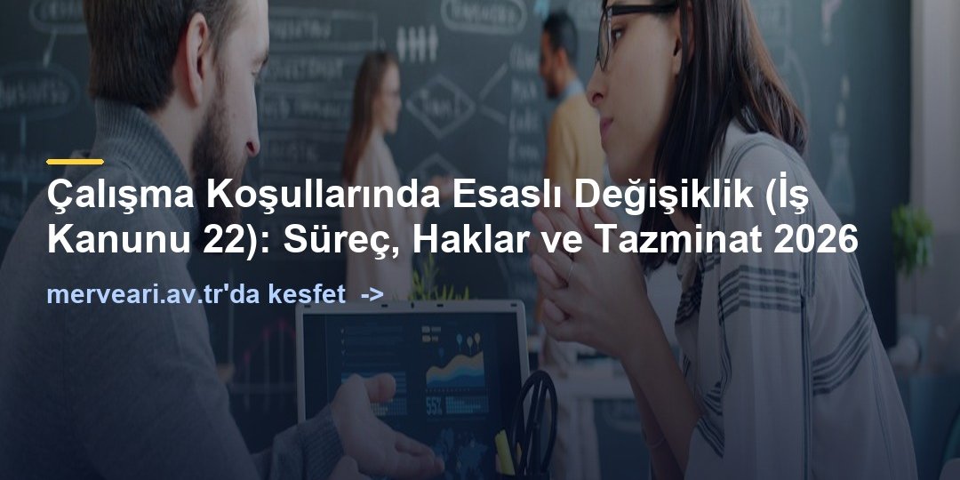 Çalışma Koşullarında Esaslı Değişiklik (İş Kanunu 22): Süreç, Haklar ve Tazminat 2026 — merveari.av.tr