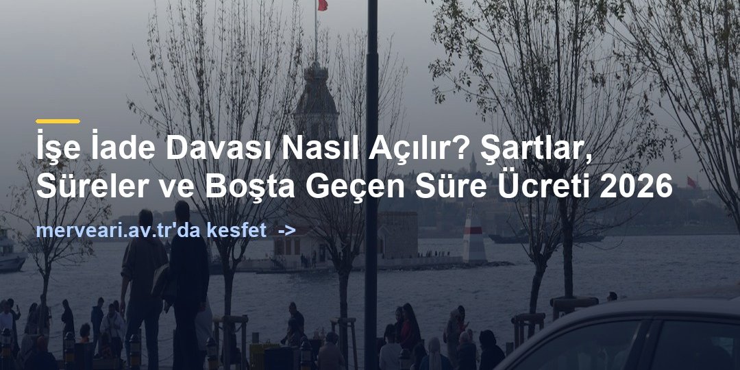 İşe İade Davası Nasıl Açılır? Şartlar, Süreler ve Boşta Geçen Süre Ücreti 2026 — merveari.av.tr