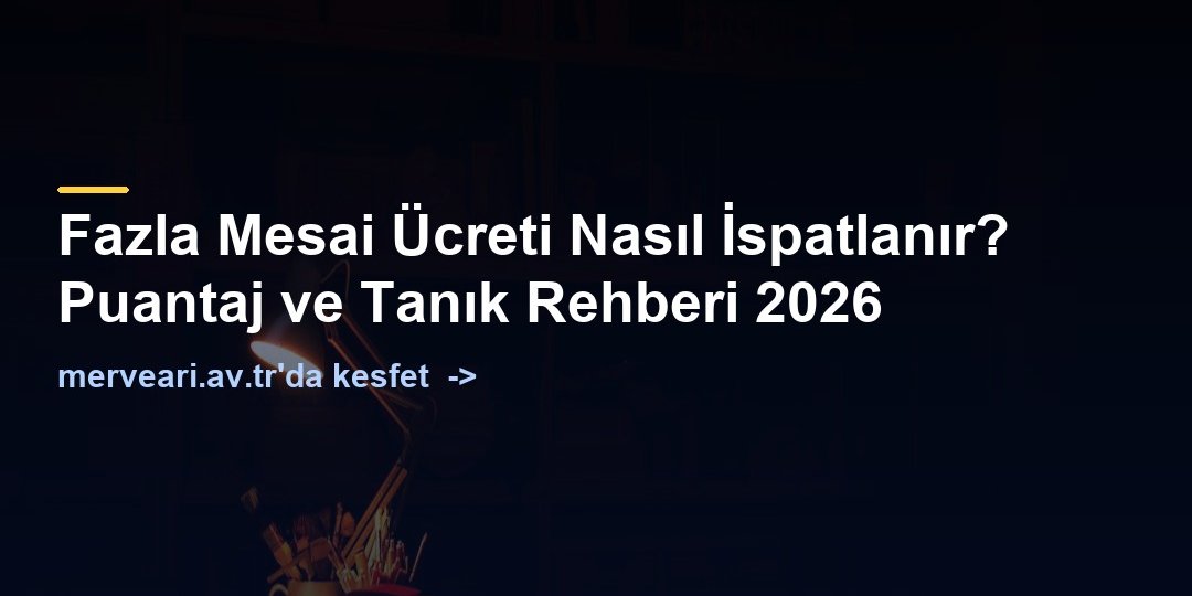 Fazla Mesai Ücreti Nasıl İspatlanır? Puantaj ve Tanık Rehberi 2026 — merveari.av.tr