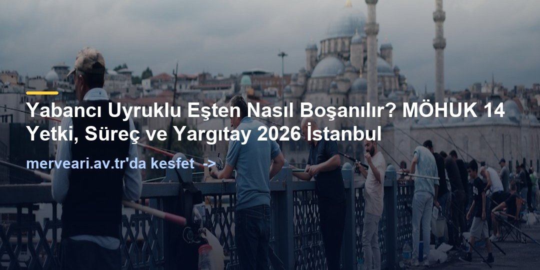 Yabancı Uyruklu Eşten Nasıl Boşanılır? MÖHUK 14 Yetki, Süreç ve Yargıtay 2026 İstanbul — merveari.av.tr