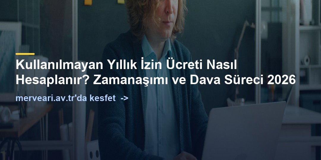 Kullanılmayan Yıllık İzin Ücreti Nasıl Hesaplanır? Zamanaşımı ve Dava Süreci 2026 — merveari.av.tr
